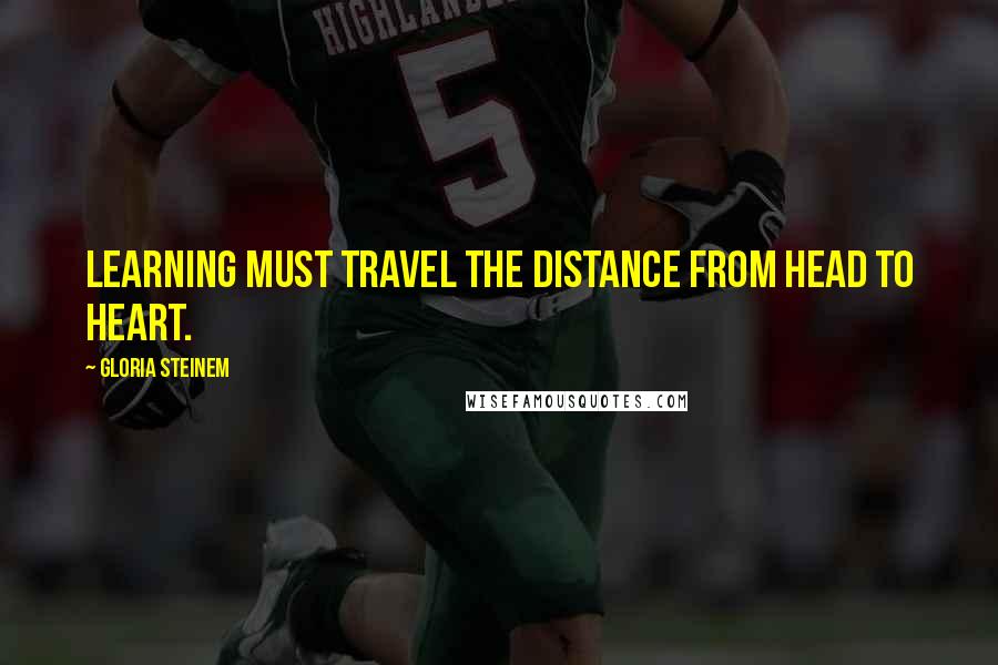 Gloria Steinem Quotes: Learning must travel the distance from head to heart.