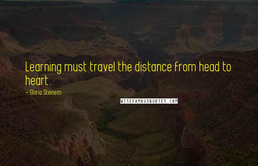 Gloria Steinem Quotes: Learning must travel the distance from head to heart.
