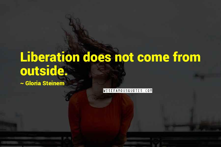 Gloria Steinem Quotes: Liberation does not come from outside.