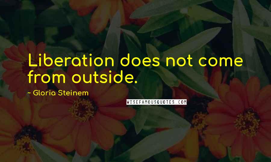 Gloria Steinem Quotes: Liberation does not come from outside.