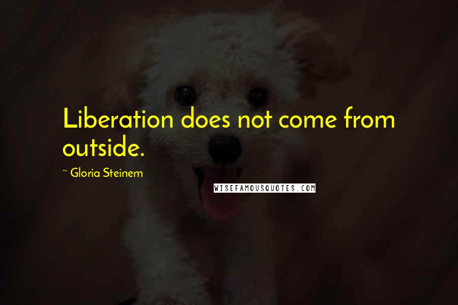 Gloria Steinem Quotes: Liberation does not come from outside.
