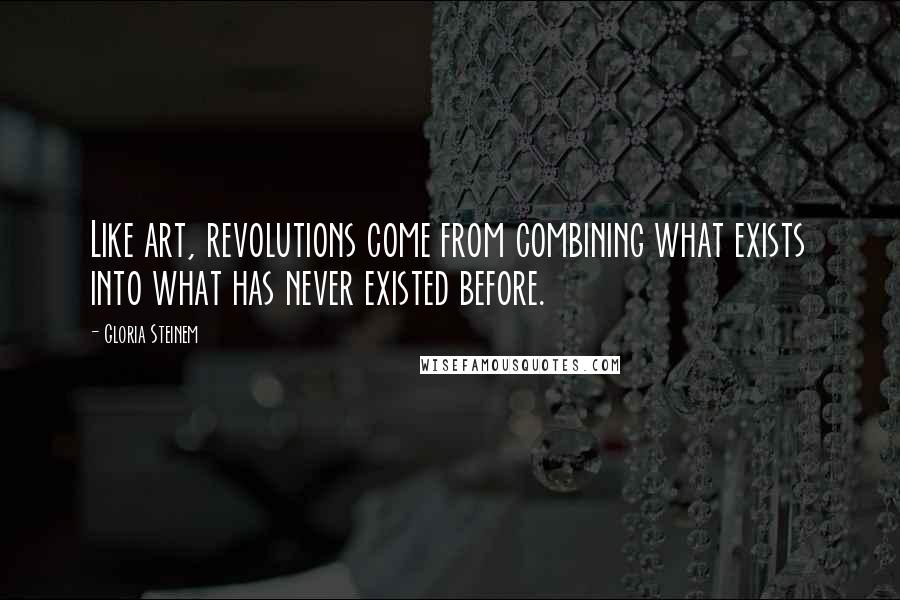 Gloria Steinem Quotes: Like art, revolutions come from combining what exists into what has never existed before.