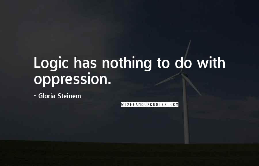 Gloria Steinem Quotes: Logic has nothing to do with oppression.