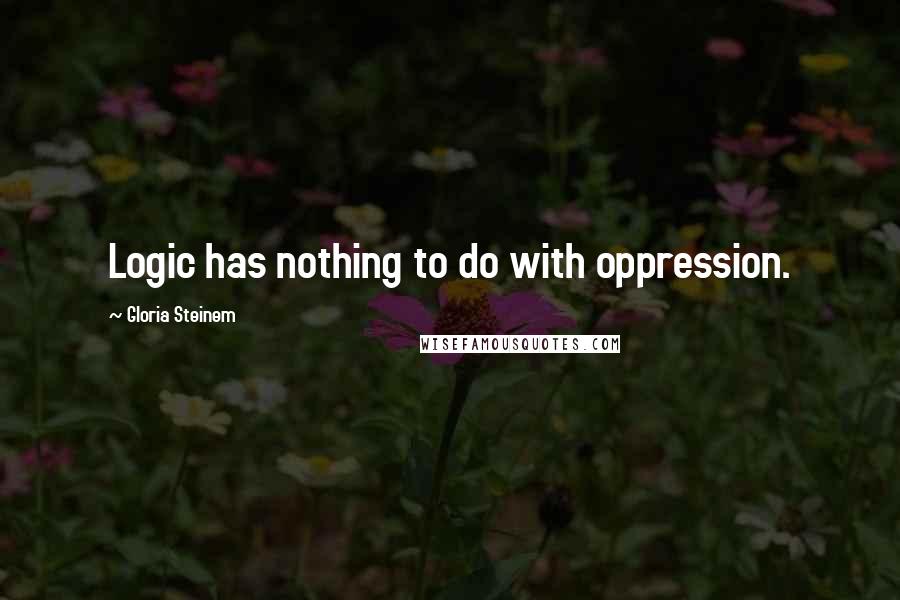 Gloria Steinem Quotes: Logic has nothing to do with oppression.