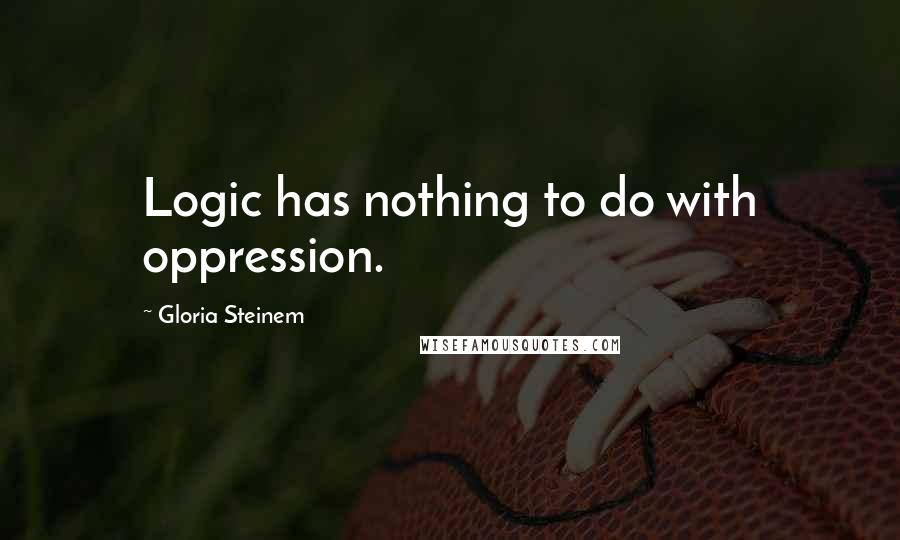 Gloria Steinem Quotes: Logic has nothing to do with oppression.