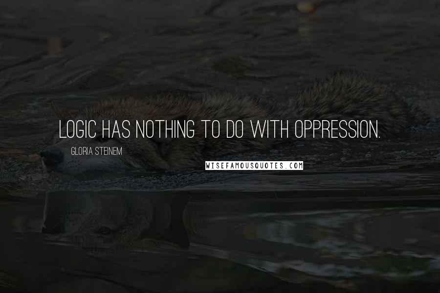 Gloria Steinem Quotes: Logic has nothing to do with oppression.