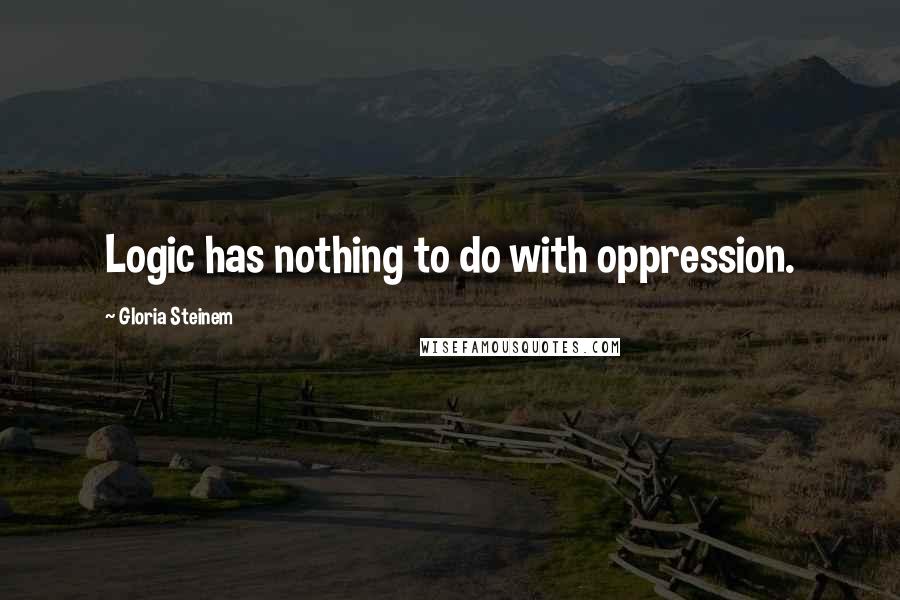 Gloria Steinem Quotes: Logic has nothing to do with oppression.