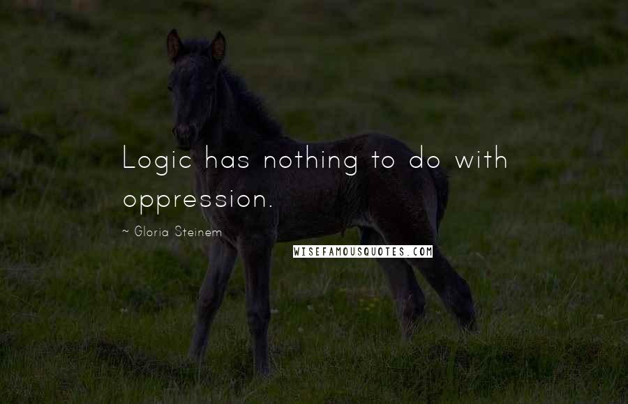 Gloria Steinem Quotes: Logic has nothing to do with oppression.