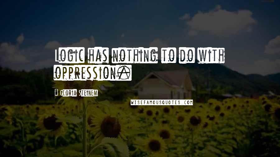 Gloria Steinem Quotes: Logic has nothing to do with oppression.