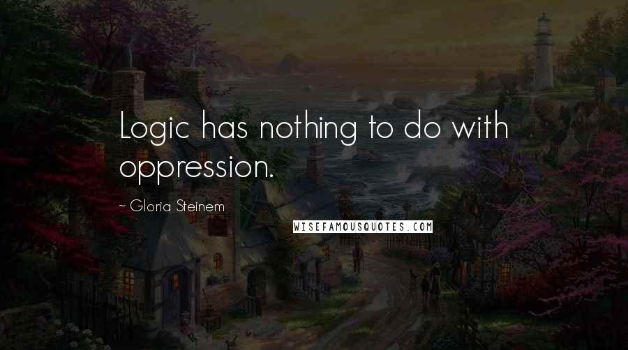 Gloria Steinem Quotes: Logic has nothing to do with oppression.