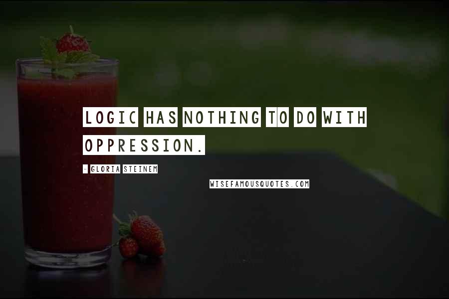 Gloria Steinem Quotes: Logic has nothing to do with oppression.