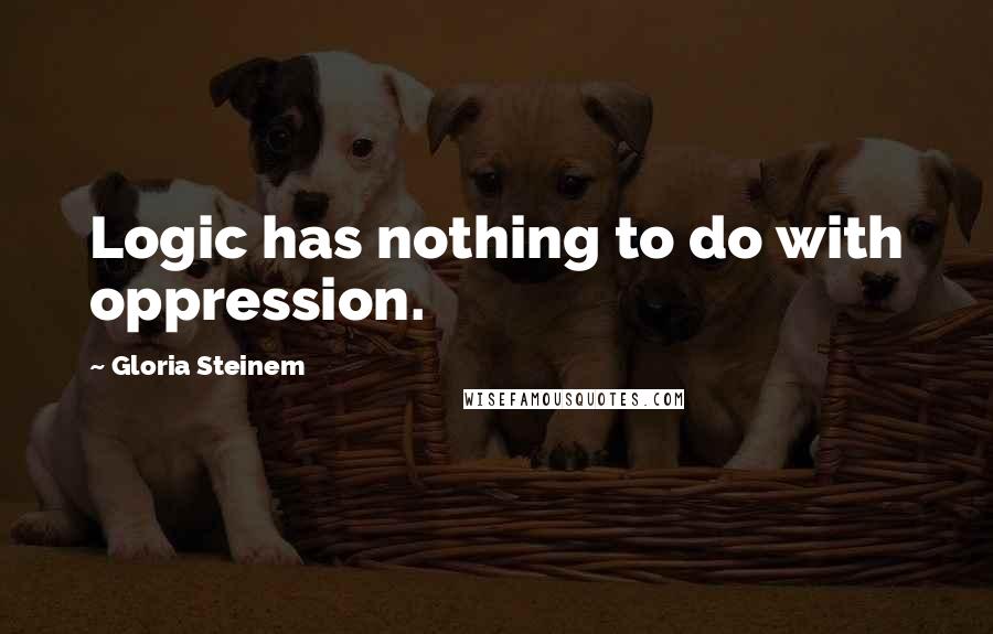 Gloria Steinem Quotes: Logic has nothing to do with oppression.