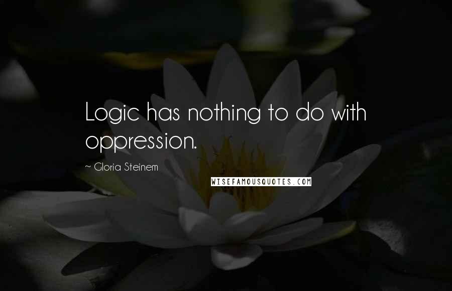 Gloria Steinem Quotes: Logic has nothing to do with oppression.