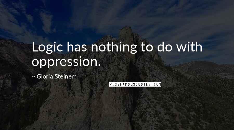 Gloria Steinem Quotes: Logic has nothing to do with oppression.