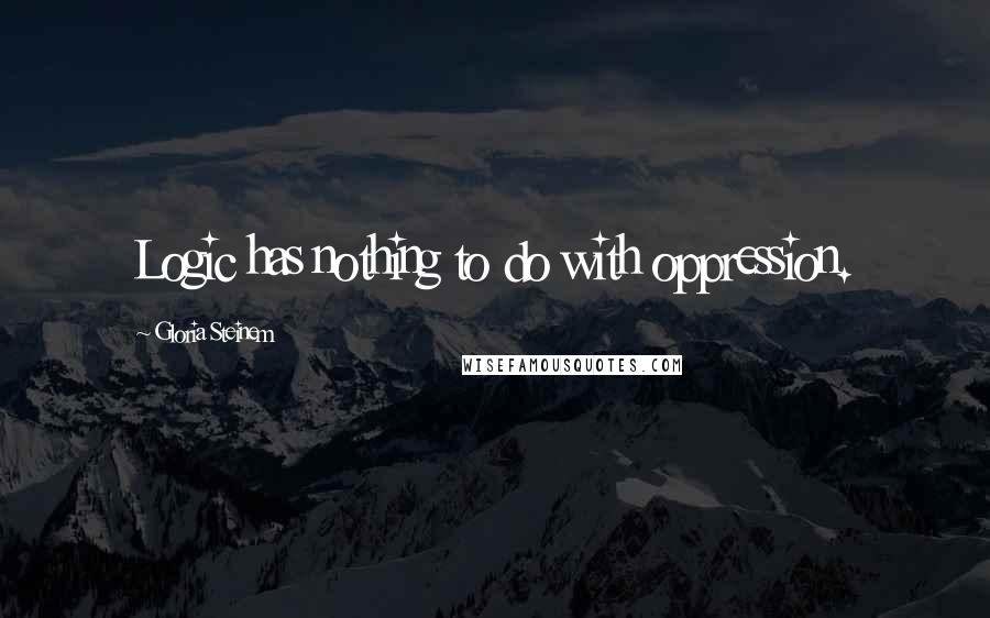 Gloria Steinem Quotes: Logic has nothing to do with oppression.