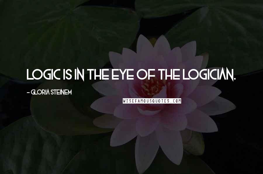 Gloria Steinem Quotes: Logic is in the eye of the logician.