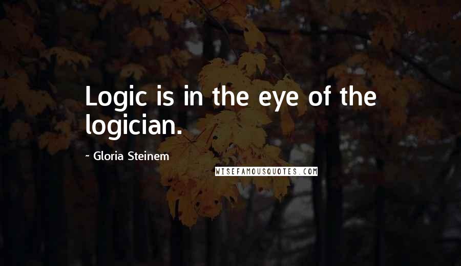 Gloria Steinem Quotes: Logic is in the eye of the logician.