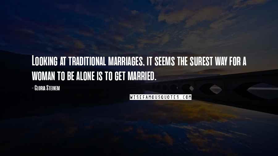 Gloria Steinem Quotes: Looking at traditional marriages, it seems the surest way for a woman to be alone is to get married.