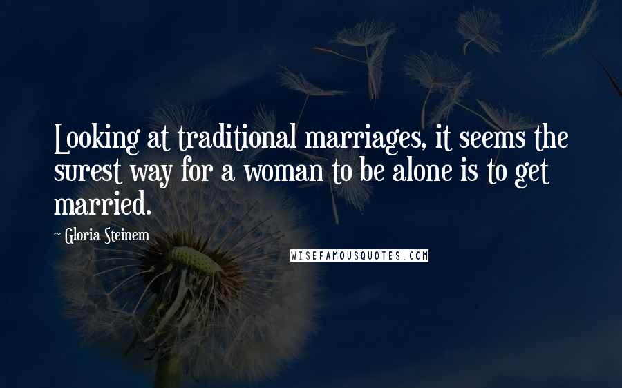 Gloria Steinem Quotes: Looking at traditional marriages, it seems the surest way for a woman to be alone is to get married.