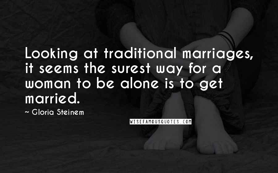 Gloria Steinem Quotes: Looking at traditional marriages, it seems the surest way for a woman to be alone is to get married.