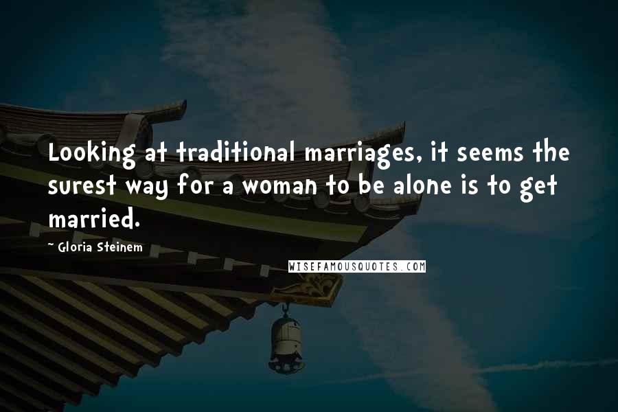 Gloria Steinem Quotes: Looking at traditional marriages, it seems the surest way for a woman to be alone is to get married.
