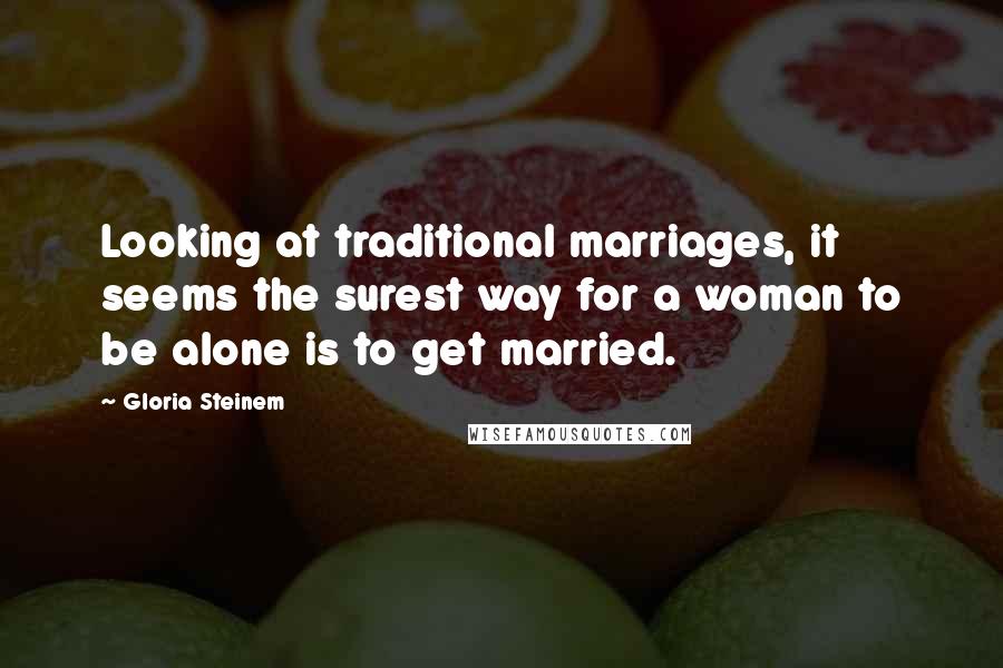 Gloria Steinem Quotes: Looking at traditional marriages, it seems the surest way for a woman to be alone is to get married.