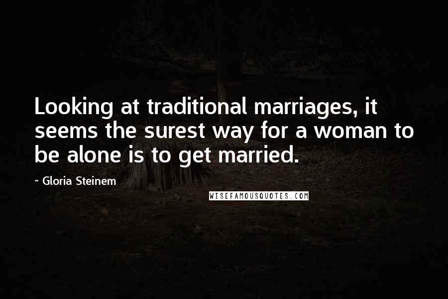 Gloria Steinem Quotes: Looking at traditional marriages, it seems the surest way for a woman to be alone is to get married.