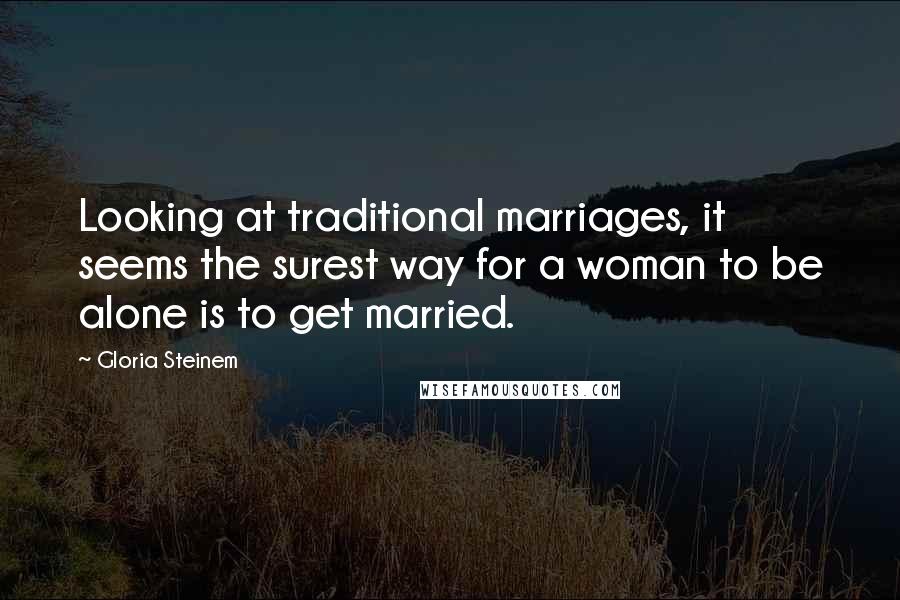 Gloria Steinem Quotes: Looking at traditional marriages, it seems the surest way for a woman to be alone is to get married.