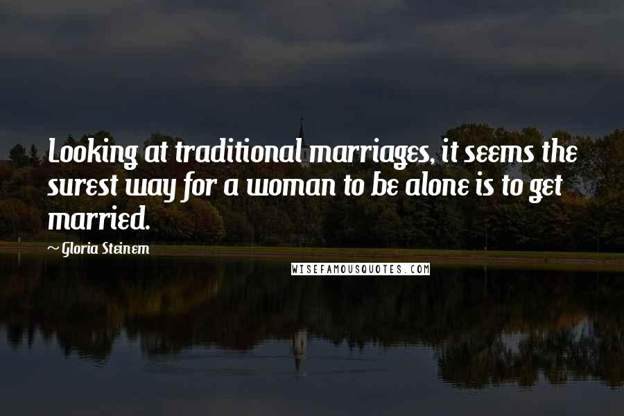 Gloria Steinem Quotes: Looking at traditional marriages, it seems the surest way for a woman to be alone is to get married.