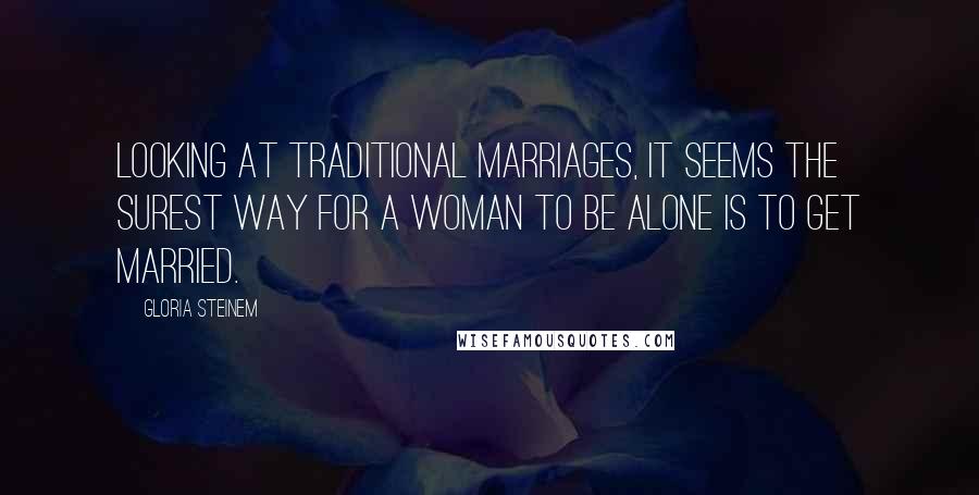 Gloria Steinem Quotes: Looking at traditional marriages, it seems the surest way for a woman to be alone is to get married.