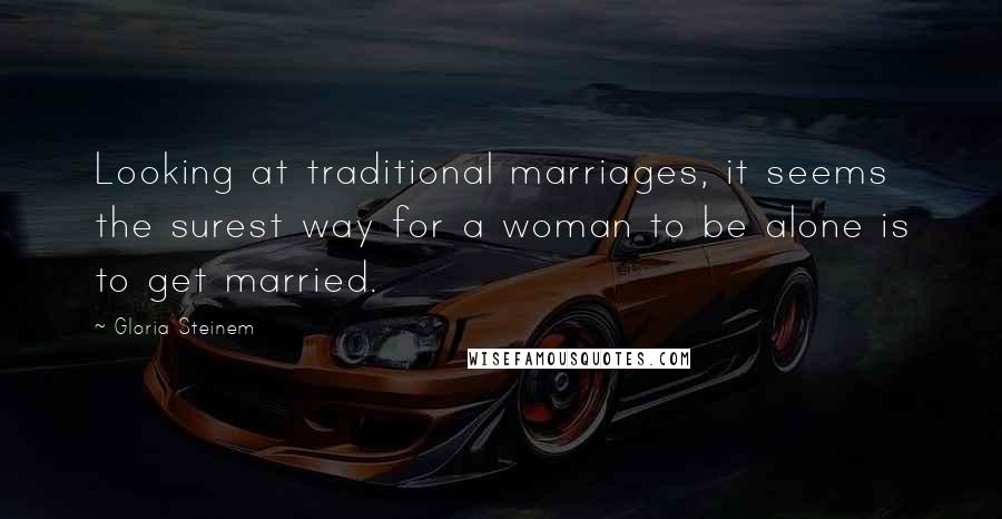 Gloria Steinem Quotes: Looking at traditional marriages, it seems the surest way for a woman to be alone is to get married.