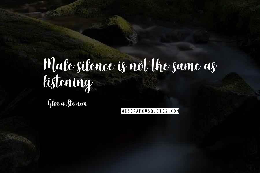 Gloria Steinem Quotes: Male silence is not the same as listening