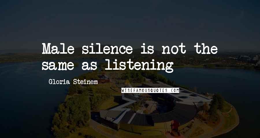 Gloria Steinem Quotes: Male silence is not the same as listening