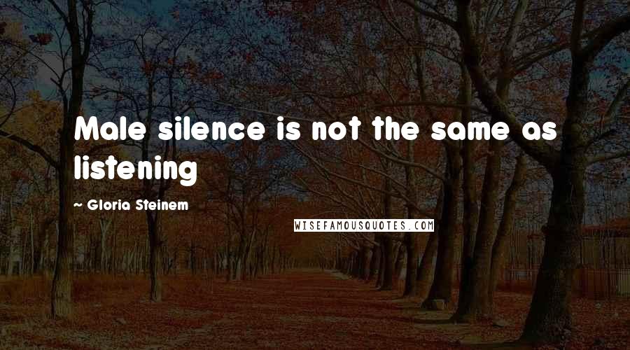 Gloria Steinem Quotes: Male silence is not the same as listening