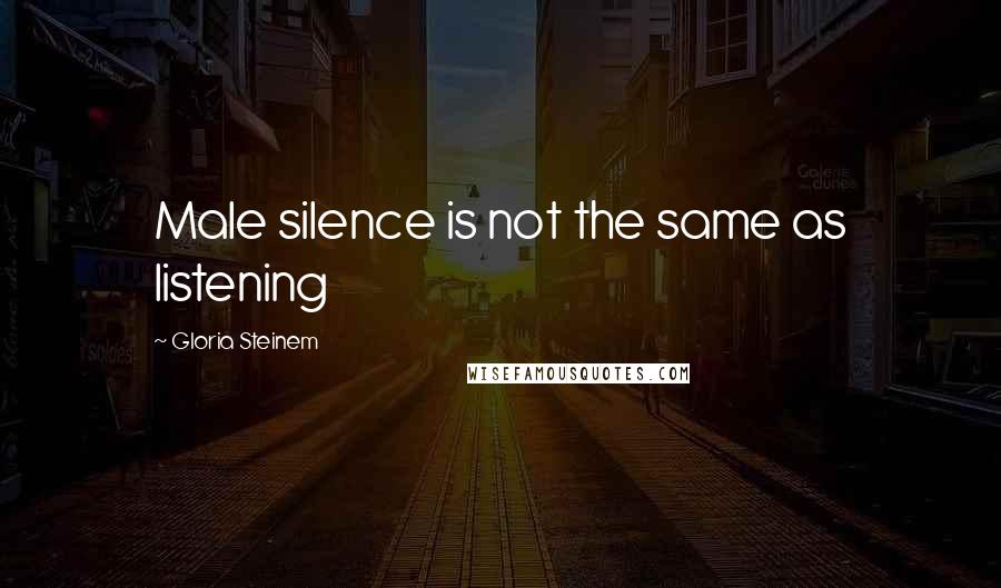 Gloria Steinem Quotes: Male silence is not the same as listening