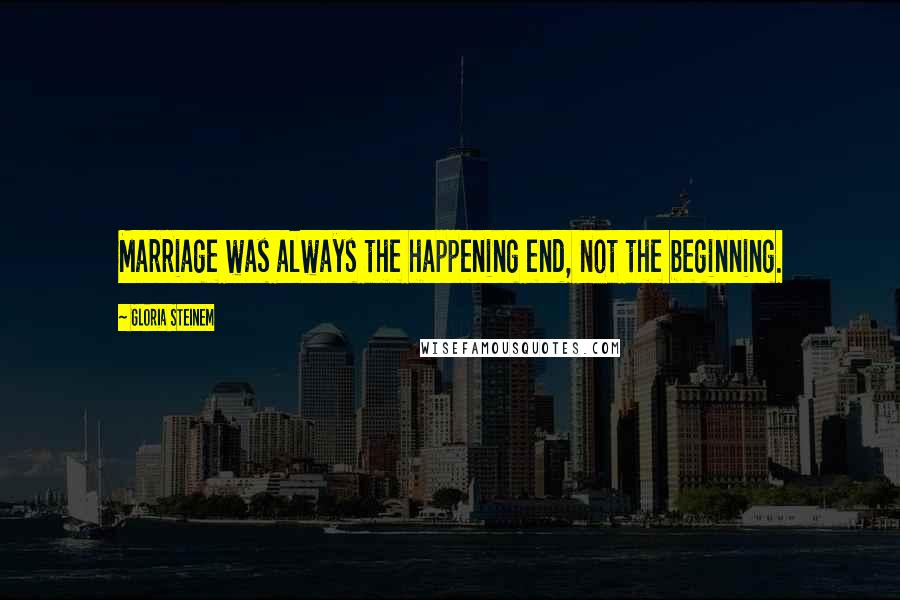 Gloria Steinem Quotes: Marriage was always the happening end, not the beginning.