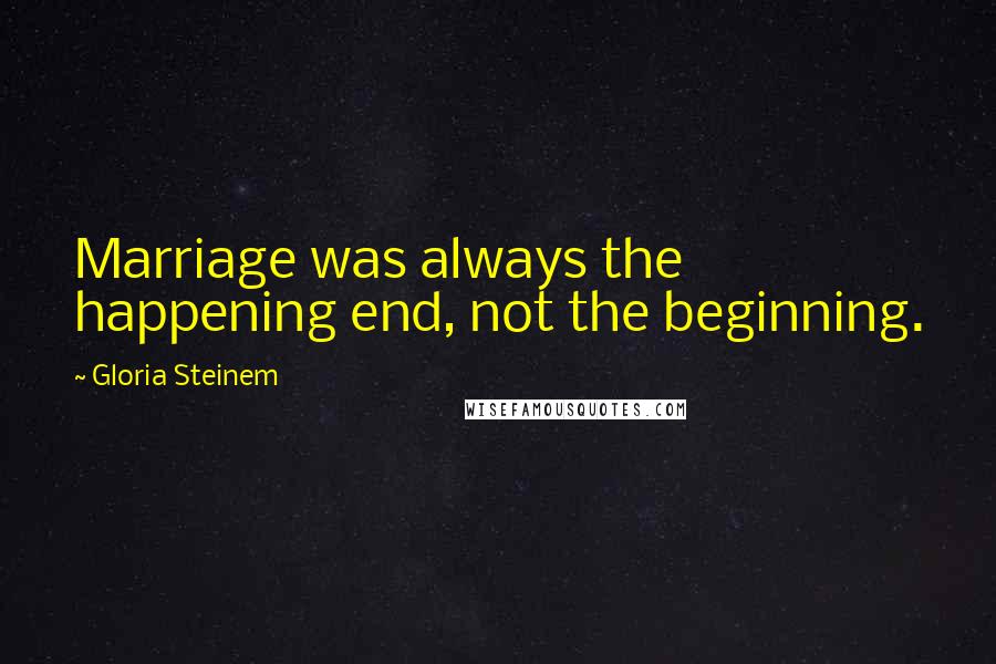 Gloria Steinem Quotes: Marriage was always the happening end, not the beginning.