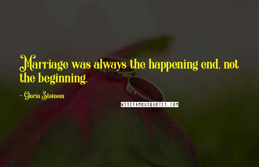 Gloria Steinem Quotes: Marriage was always the happening end, not the beginning.