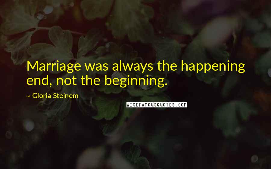 Gloria Steinem Quotes: Marriage was always the happening end, not the beginning.