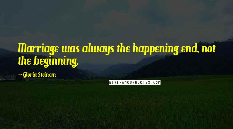 Gloria Steinem Quotes: Marriage was always the happening end, not the beginning.