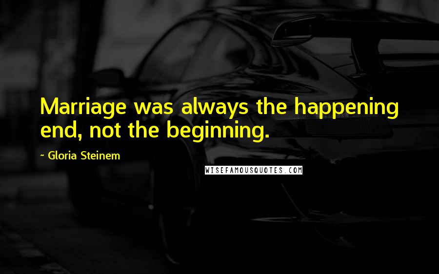 Gloria Steinem Quotes: Marriage was always the happening end, not the beginning.