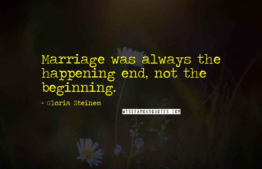 Gloria Steinem Quotes: Marriage was always the happening end, not the beginning.