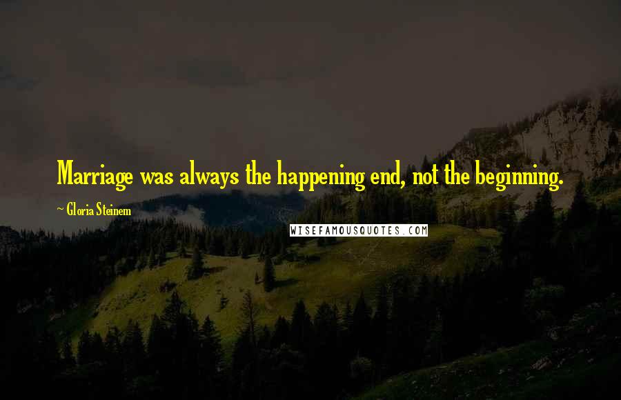 Gloria Steinem Quotes: Marriage was always the happening end, not the beginning.