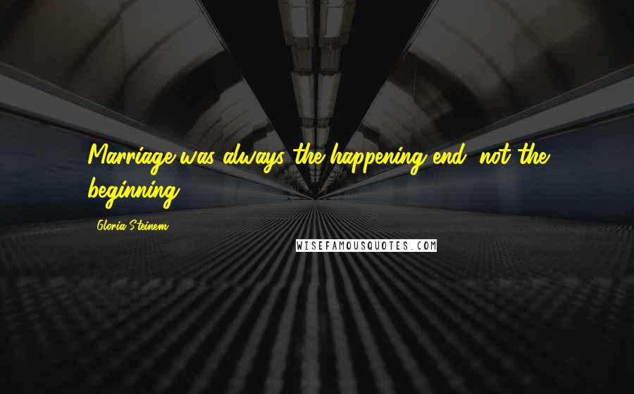 Gloria Steinem Quotes: Marriage was always the happening end, not the beginning.
