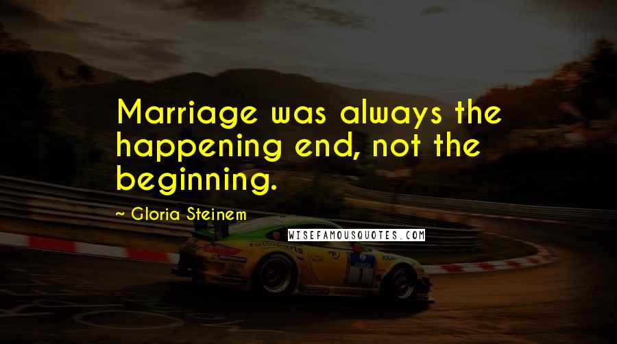 Gloria Steinem Quotes: Marriage was always the happening end, not the beginning.