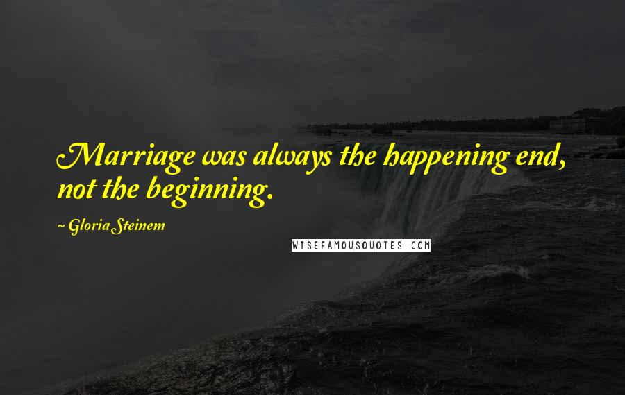 Gloria Steinem Quotes: Marriage was always the happening end, not the beginning.