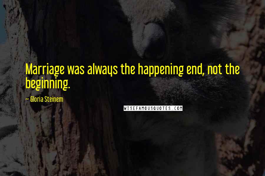 Gloria Steinem Quotes: Marriage was always the happening end, not the beginning.