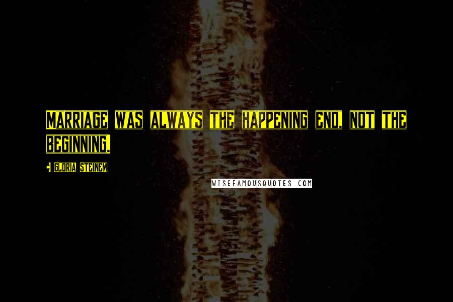Gloria Steinem Quotes: Marriage was always the happening end, not the beginning.