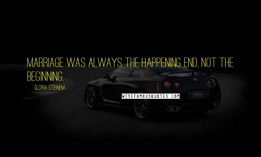 Gloria Steinem Quotes: Marriage was always the happening end, not the beginning.