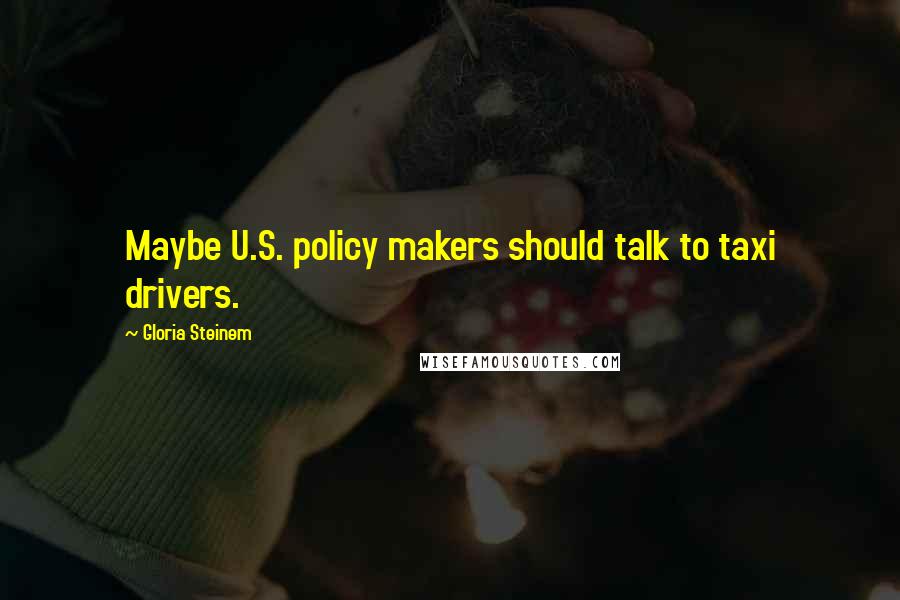 Gloria Steinem Quotes: Maybe U.S. policy makers should talk to taxi drivers.